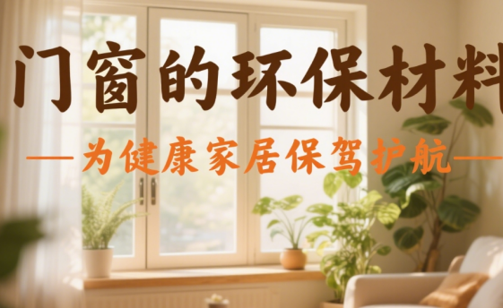 十大門窗品牌的環(huán)保材料：為健康家居保駕護(hù)航